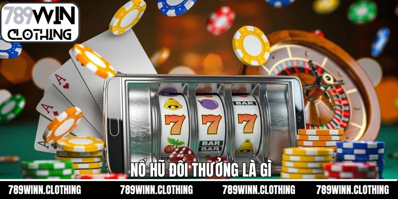 Nổ Hũ Đổi Thưởng Là Gì - Hình Thức Giải Trí Tại 789Win